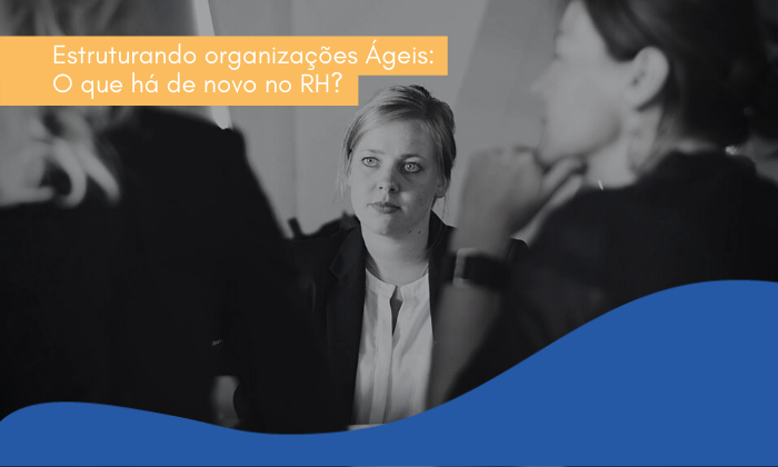 Estruturando organizações Ágeis: O que há de novo no RH?