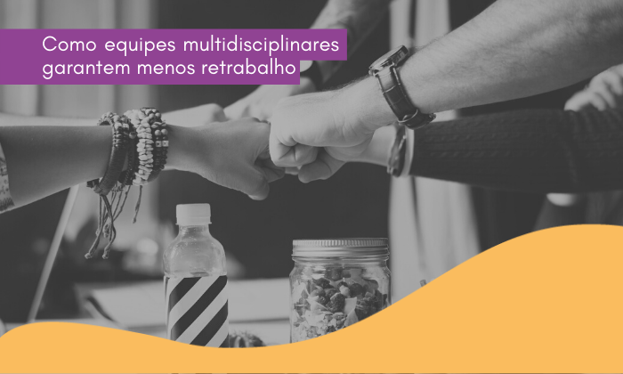 Como equipes multidisciplinares garantem menos retrabalho