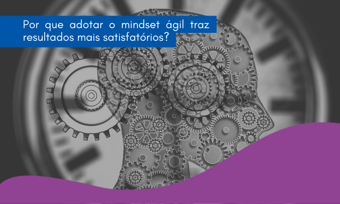 Por que adotar o mindset ágil traz resultados mais satisfatórios?