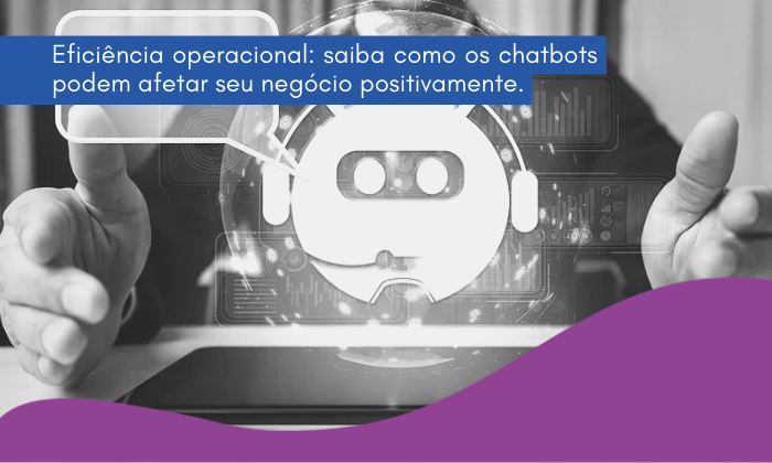 Eficiência operacional: saiba como os chatbots podem afetar seu negócio positivamente.